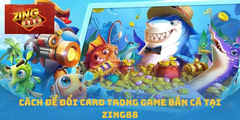 Cách để đổi card trong game bắn cá tại Zing88