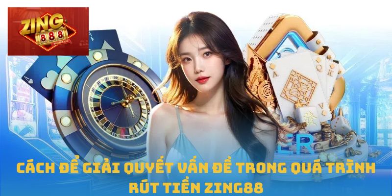 Rút Tiền Zing88 Dễ Dàng Chỉ Trong Vài Bước Đơn Giản 3 Cách để giải quyết vấn đề trong quá trình rút tiền Zing88