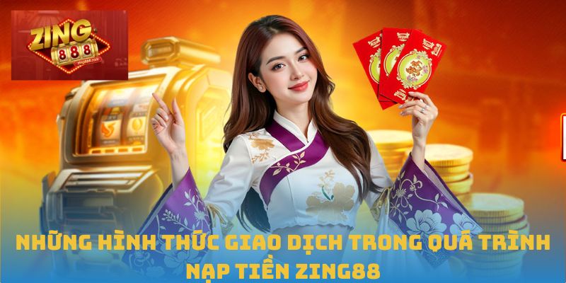 Hướng Dẫn Chi Tiết Cách Nạp Tiền Zing88 Nhanh Và Hiệu Quả 1 Những hình thức giao dịch trong quá trình Nạp tiền Zing88
