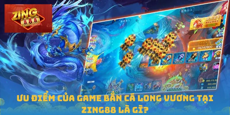 Ưu điểm của game Bắn Cá Long Vương tại Zing88 là gì?