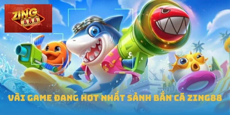 Vài game đang hot nhất sảnh bắn cá Zing88